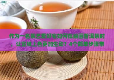 作为一名茶艺爱好宅如何在绘画普洱茶时，让宣纸上色更加生动？4个简单步骤带你入门！