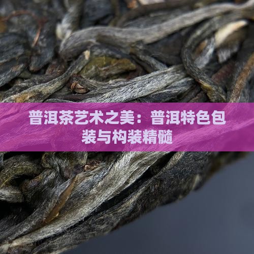 普洱茶艺术之美：普洱特色包装与构装精髓