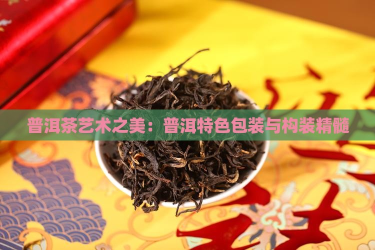普洱茶艺术之美：普洱特色包装与构装精髓