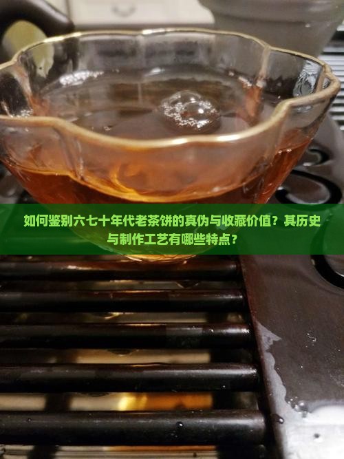 如何鉴别六七十年代老茶饼的真伪与收藏价值？其历史与制作工艺有哪些特点？
