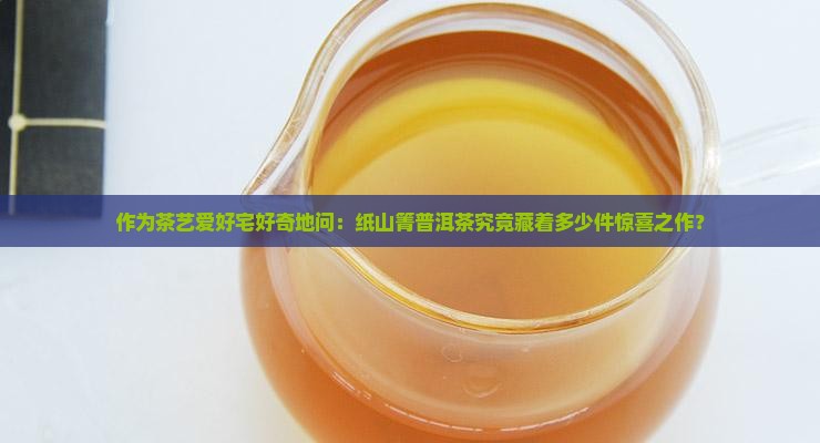 作为茶艺爱好宅好奇地问：纸山箐普洱茶究竟藏着多少件惊喜之作？