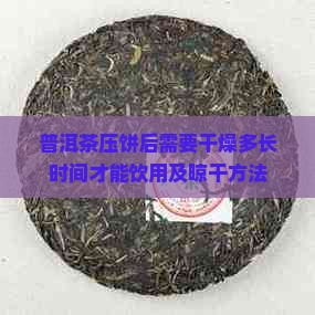 普洱茶压饼后需要干燥多长时间才能饮用及晾干方法