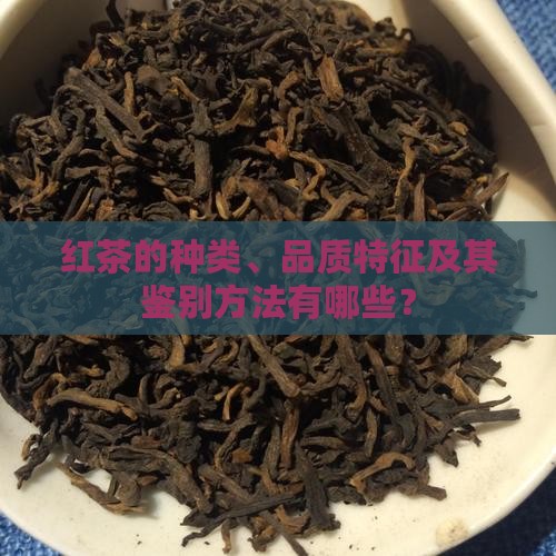 红茶的种类、品质特征及其鉴别方法有哪些？