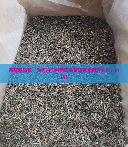 茶友圈热议：为何咱们村黑珍珠普洱茶卖得这么火？价格！