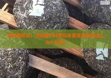 茶友圈热议：为何咱们村黑珍珠普洱茶卖得这么火？价格！