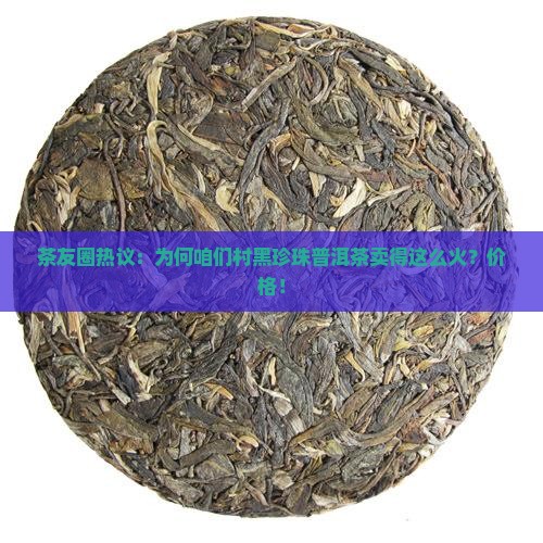 茶友圈热议：为何咱们村黑珍珠普洱茶卖得这么火？价格！