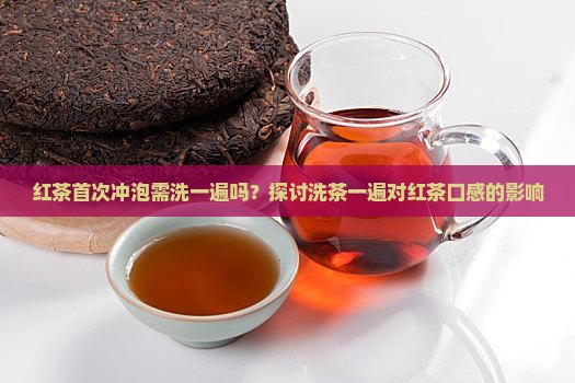 红茶首次冲泡需洗一遍吗？探讨洗茶一遍对红茶口感的影响