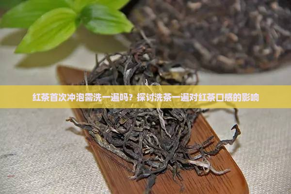红茶首次冲泡需洗一遍吗？探讨洗茶一遍对红茶口感的影响