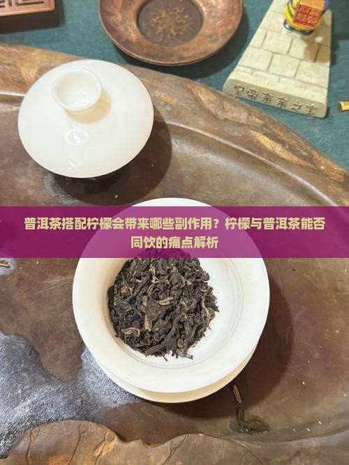 普洱茶搭配柠檬会带来哪些副作用？柠檬与普洱茶能否同饮的痛点解析