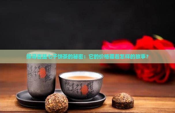 探寻吉益七子饼茶的秘密：它的价格藏着怎样的故事？