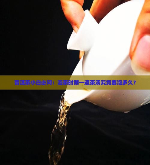 普洱茶小白必问：泡茶时第一道茶汤究竟要泡多久？