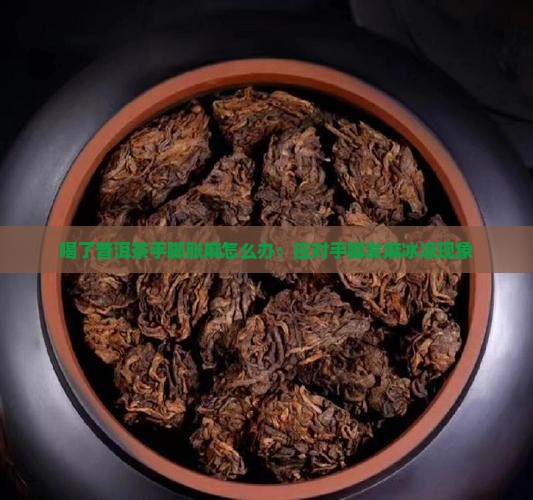 喝了普洱茶手脚胀麻怎么办:应对手脚发麻冰凉现象 喝了普洱茶手脚胀麻怎么办:应对手脚发麻冰凉现象