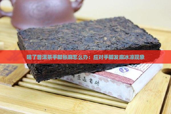 喝了普洱茶手脚胀麻怎么办:应对手脚发麻冰凉现象 喝了普洱茶手脚胀麻怎么办:应对手脚发麻冰凉现象