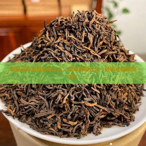 我是正在减肥的打工人，普洱茶和什么一起喝才能更快瘦？