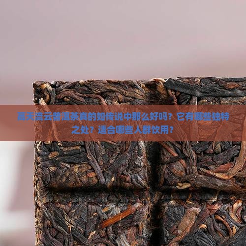 高天流云普洱茶真的如传说中那么好吗？它有哪些独特之处？适合哪些人群饮用？