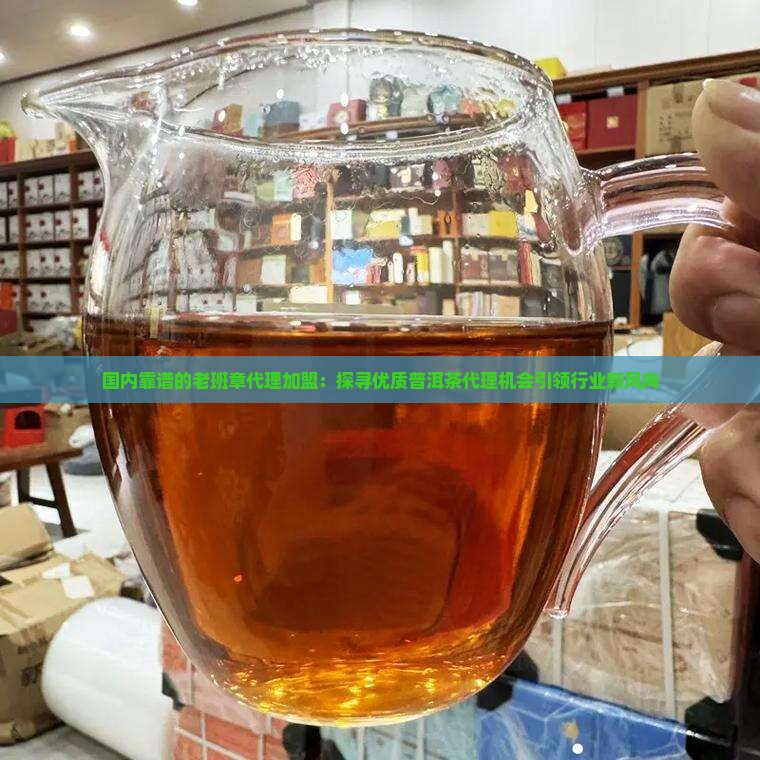 国内靠谱的老班章代理加盟：探寻优质普洱茶代理机会引领行业新风向