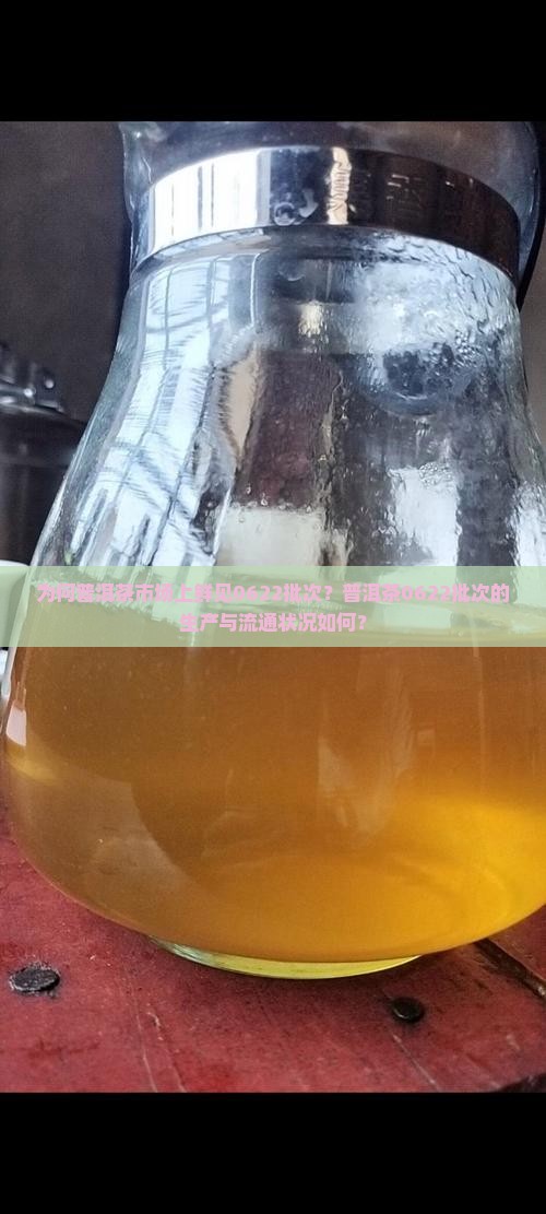 为何普洱茶市场上鲜见0622批次？普洱茶0622批次的生产与流通状况如何？