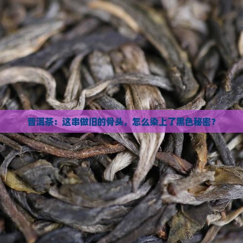 普洱茶:这串做旧的骨头,怎么染上了黑色秘密? 普洱茶:这串做旧的骨头,怎么染上了黑色秘密?