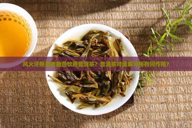 风火牙疼患者能否饮用普洱茶？普洱茶对缓解牙疼有何作用？