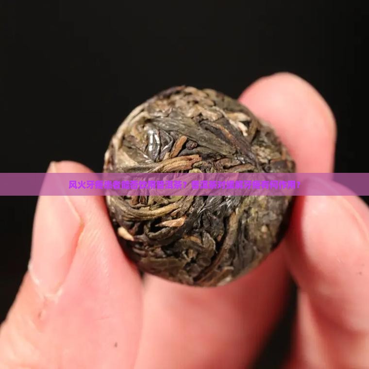 风火牙疼患者能否饮用普洱茶？普洱茶对缓解牙疼有何作用？