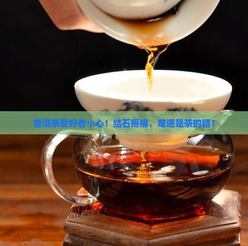 普洱茶爱好者小心！结石疼痛，难道是茶的错？