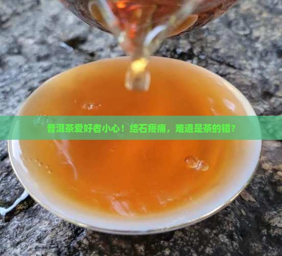 普洱茶爱好者小心！结石疼痛，难道是茶的错？