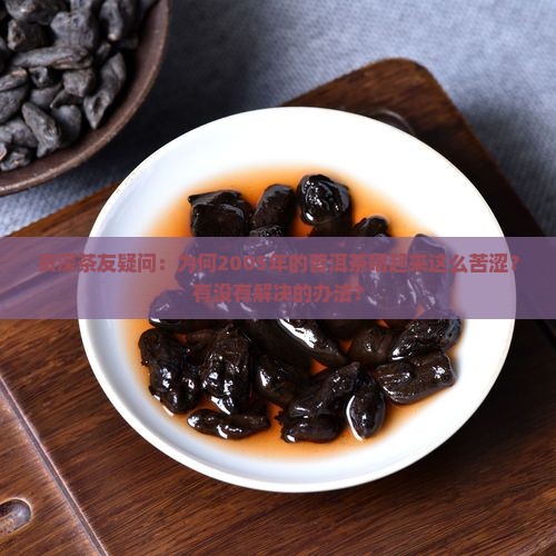 资深茶友疑问：为何2005年的普洱茶喝起来这么苦涩？有没有解决的办法？