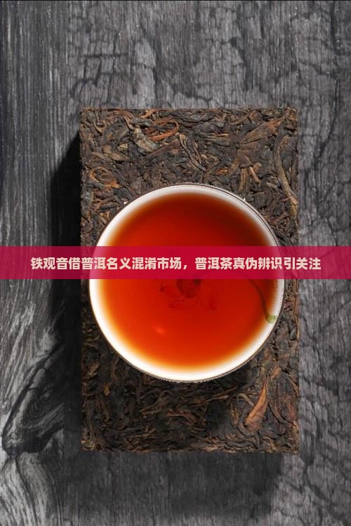 铁观音借普洱名义混淆市场，普洱茶真伪辨识引关注