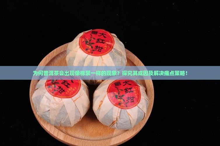 为何普洱茶会出现像棉絮一样的现象？探究其成因及解决痛点策略！