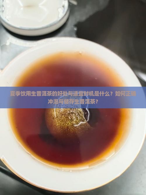夏季饮用生普洱茶的好处与适宜时机是什么？如何正确冲泡与储存生普洱茶？