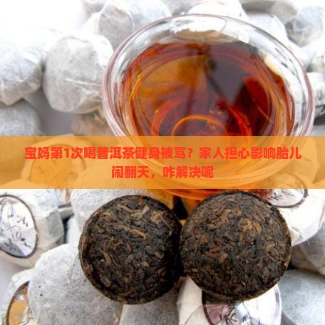 宝妈第1次喝普洱茶健身被骂？家人担心影响胎儿闹翻天，咋解决呢