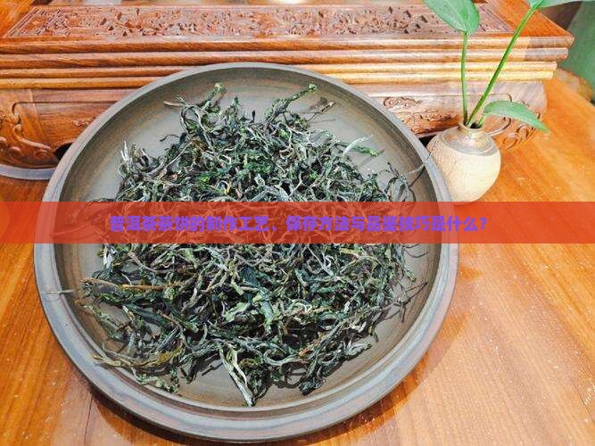 普洱茶茶饼的制作工艺、保存方法与品鉴技巧是什么？