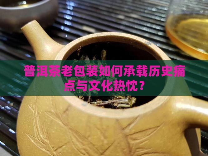普洱茶老包装如何承载历史痛点与文化热忱？