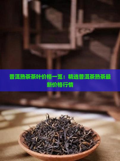 普洱熟茶茶叶价格一览：精选普洱茶熟茶最新价格行情