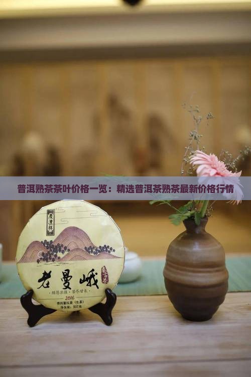 普洱熟茶茶叶价格一览：精选普洱茶熟茶最新价格行情