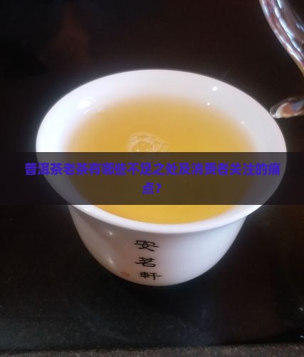 普洱茶老茶有哪些不足之处及消费者关注的痛点？
