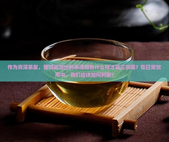 作为资深茶友，普洱茶泡出的茶汤颜色什么样才算正宗呢？在日常饮用中，我们应该如何判断？