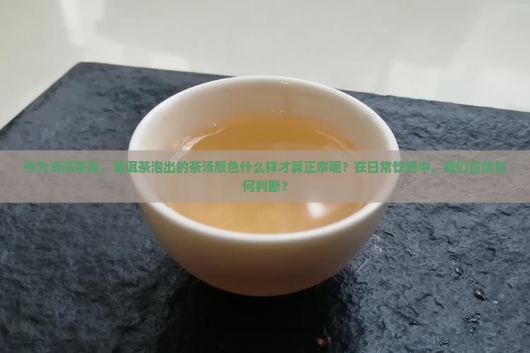 作为资深茶友，普洱茶泡出的茶汤颜色什么样才算正宗呢？在日常饮用中，我们应该如何判断？