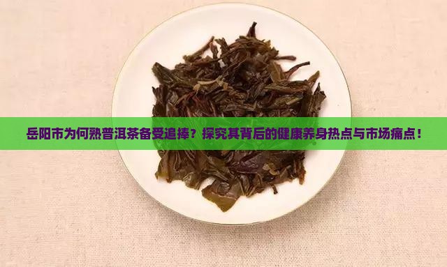 岳阳市为何熟普洱茶备受追捧？探究其背后的健康养身热点与市场痛点！