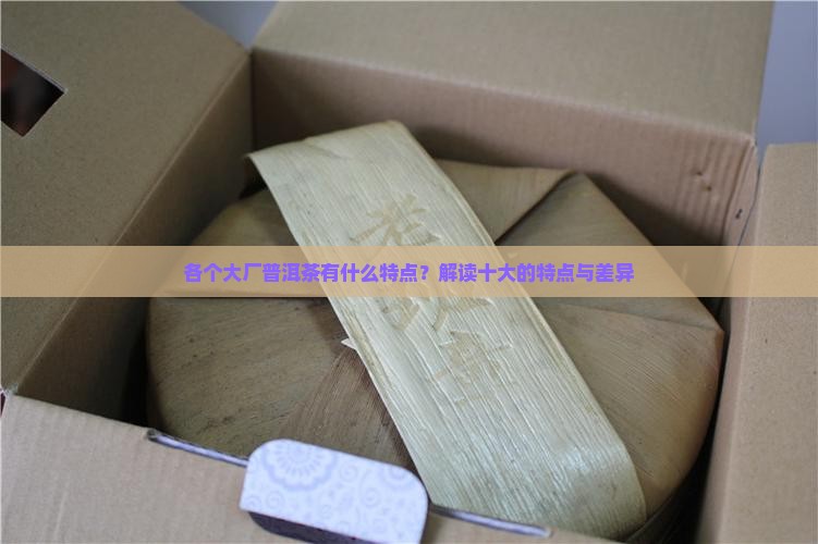 各个大厂普洱茶有什么特点？解读十大的特点与差异