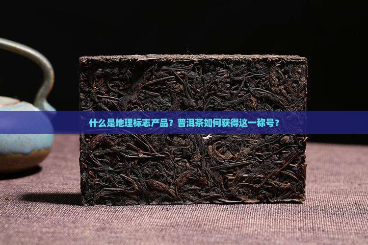 什么是地理标志产品？普洱茶如何获得这一称号？