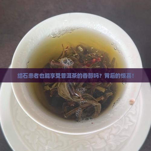 结石患者也能享受普洱茶的香醇吗？背后的惊喜！