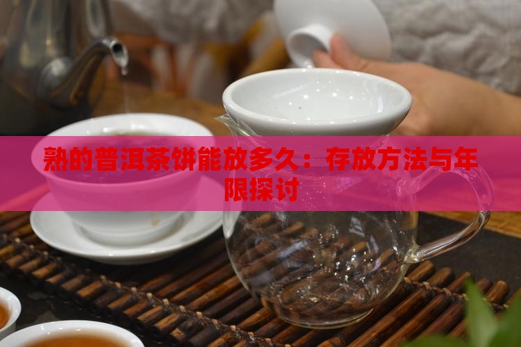 熟的普洱茶饼能放多久：存放方法与年限探讨