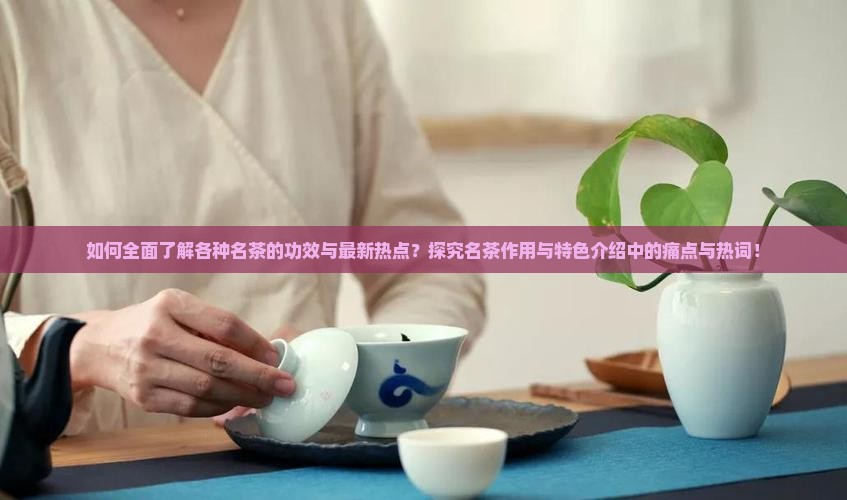 如何全面了解各种名茶的功效与最新热点？探究名茶作用与特色介绍中的痛点与热词！