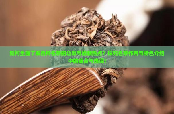 如何全面了解各种名茶的功效与最新热点？探究名茶作用与特色介绍中的痛点与热词！