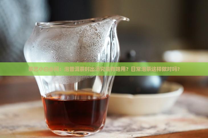 茶艺小白必问：泡普洱茶时出汤究竟有啥用？日常泡茶这样做对吗？