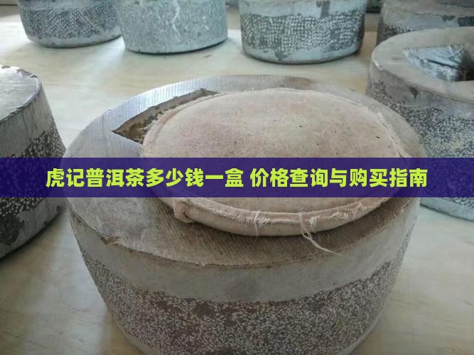 虎记普洱茶多少钱一盒 价格查询与购买指南