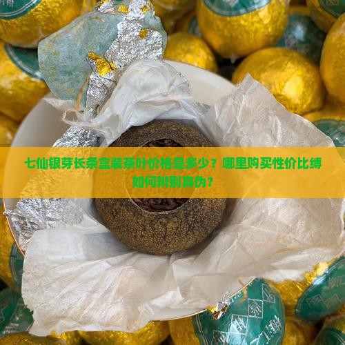 七仙银芽长条盒装茶叶价格是多少？哪里购买性价比缚如何辨别真伪？