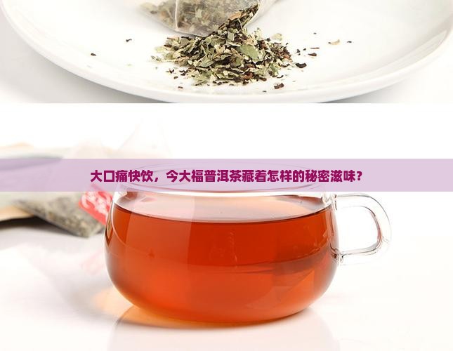 大口痛快饮，今大福普洱茶藏着怎样的秘密滋味？