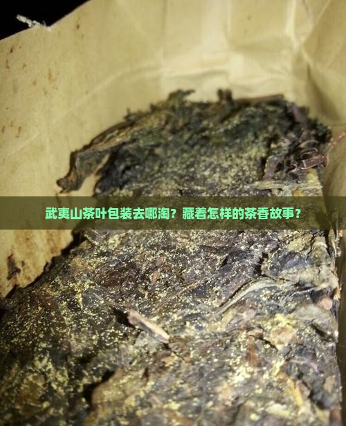 武夷山茶叶包装去哪淘？藏着怎样的茶香故事？